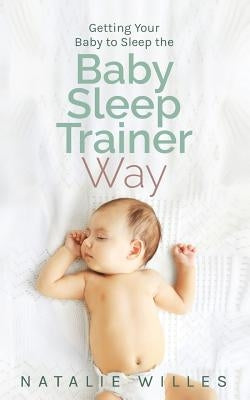 Getting Your Baby to Sleep the Baby Sleep Trainer Way Paperback Natalie Willes