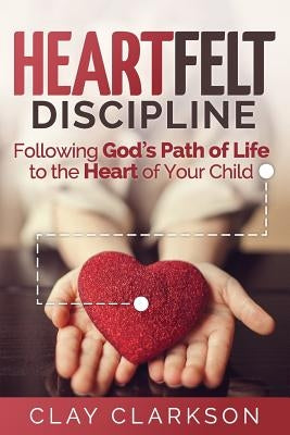 Heartfelt Discipline: Following God's Path of Life to the Heart of Your Child Whole Heart Ministries