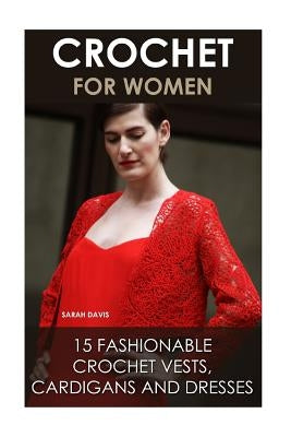 Crochet For Women: 15 Fashionable Crochet Vests, Cardigans And Dresses: ( How To Crochet, Crochet Dress, Crochet Vests, Crochet Cardigans Paperback Createspace Independent Publishing Platform