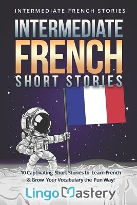 Intermediate French Short Stories: 10 Captivating Short Stories to Learn French & Grow Your Vocabulary the Fun Way! Paperback Independently Published