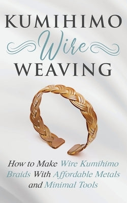 Kumihimo Wire Weaving: How to Make Wire Kumihimo Braids With Affordable Metals and Minimal Tools Paperback Amy Lange
