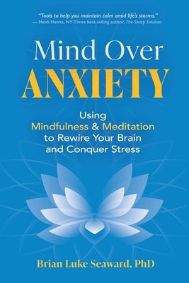 Mind Over Anxiety: Using Mindfulness and Meditation to Rewire Your Brain and Conquer Stress by Seaward, Brian Luke
