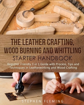 The Leather Crafting, Wood Burning and Whittling Starter Handbook: Beginner Friendly 3 in 1 Guide with Process, Tips and Techniques in Leatherworking Paperback Independently Published