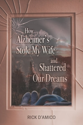 How Alzheimer's Stole My Wife and Shattered Our Dreams: A True Life Story Paperback Independently Published