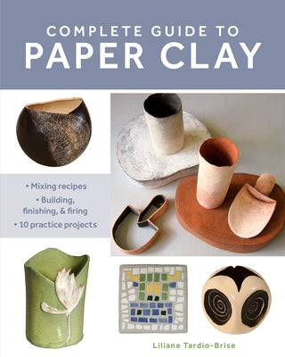 Complete Guide to Paper Clay: Mixing Recipes; Building, Finishing and Firing; 10 Practice Projects Paperback Stackpole Books