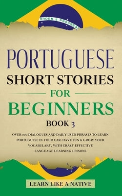 Portuguese Short Stories for Beginners Book 3: Over 100 Dialogues & Daily Used Phrases to Learn Portuguese in Your Car. Have Fun & Grow Your Vocabular Paperback Learn Like a Native