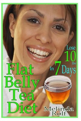 Flat Belly Tea Diet: Lose 10lbs of Fat in a Week with this Revolutionary New Plan by Rolf, Melinda
