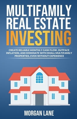 Multifamily Real Estate Investing: Create Reliable Monthly Cash Flow, Outpace Inflation, and Dominate with Small Multifamily Properties, Even Without Paperback Real Estate Investing