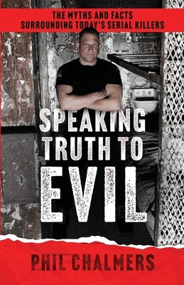 Speaking Truth To Evil: The Myths and Facts Surrounding Today's Serial Killers by Chalmers, Phil