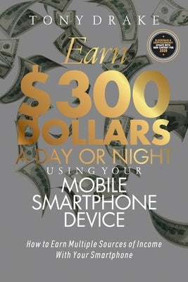 Earn $300 Dollars a Day or Night Using Your Mobile Smartphone Device: How to Earn Multiple Sources of Income With Your Smartphone by Drake, Tony