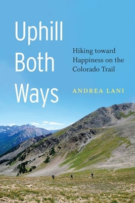 Uphill Both Ways: Hiking Toward Happiness on the Colorado Trail Bison Books