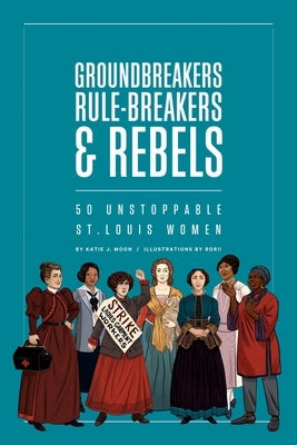 Groundbreakers, Rule-Breakers & Rebels: 50 Unstoppable St. Louis Women Paperback Missouri Historical Society Press