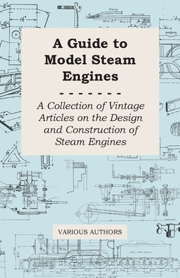 A Guide to Model Steam Engines - A Collection of Vintage Articles on the Design and Construction of Steam Engines Paperback Duey Press