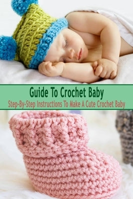 Guide To Crochet Baby: Step-By-Step Instructions To Make A Cute Crochet Baby: Gift Ideas for Holiday Paperback Independently Published