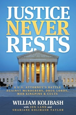 Justice Never Rests: A U.S. Attorney's Battle Against Murderers, Drug Lords, Mob Kingpins & Cults by Kolibash, William