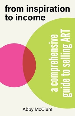 From Inspiration to Income: A Comprehensive Guide to Selling Art by McClure, Abby