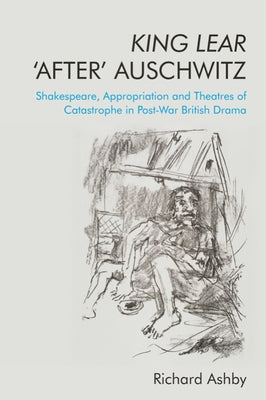 King Lear 'After' Auschwitz: Shakespeare, Appropriation and Theatres of Catastrophe in Post-War British Drama Paperback Edinburgh University Press