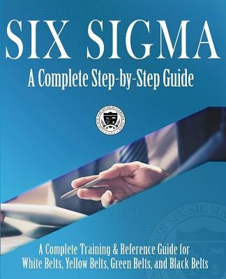 Six Sigma: A Complete Step-by-Step Guide: A Complete Training & Reference Guide for White Belts, Yellow Belts, Green Belts, and B Harmony Living, LLC