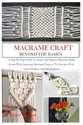 Macramé Craft: BEYOND THE BASICS: A Step By Step Guide To Learn And Master Macramé Basic Knots With Amazing Macramé Projects To Pract Paperback Independently Published