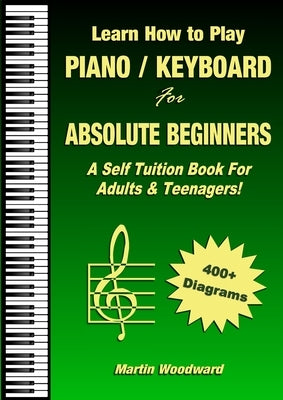 Learn How to Play Piano / Keyboard For Absolute Beginners: A Self Tuition Book For Adults & Teenagers! by Woodward, Martin
