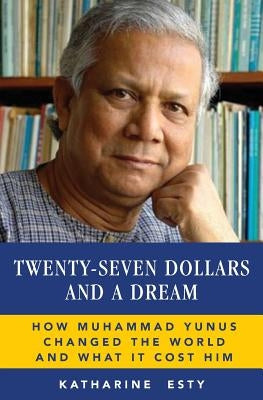 Twenty-Seven Dollars and a Dream: How Muhammad Yunus Changed the World and What It Cost Him Paperback Katharine Esty Company