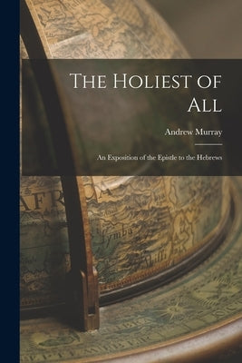 The Holiest of All: An Exposition of the Epistle to the Hebrews Bible Legare Street Press