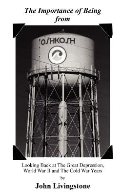 The Importance of Being from Oshkosh: Looking Back at the Great Depression, World War II and the Cold War Years Paperback Authorhouse