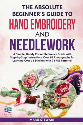 The Absolute Beginner's Guide to Hand Embroidery and Needlework: A Simple, Handy Pocket Reference Guide with Step-by-Step Instructions Over 65 Photogr Paperback Independently Published