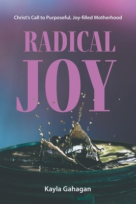Radical Joy: Christ's Call to Purposeful, Joy-filled Motherhood Paperback Torn Curtain Publishing