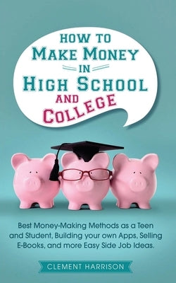 How to Make Money in High School and College: Best Money Making Methods as a Teen and Student, Building Your Own Apps, Selling E-books, and More Easy Paperback Muze Publishing