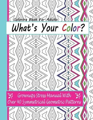 Coloring Books For Adults: What's Your Color?: Grownups Stress Manual With Over 40 Symmetrical Geometric Patterns Paperback Createspace Independent Publishing Platform