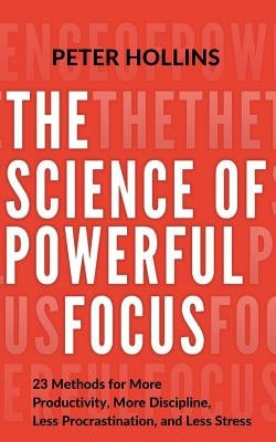 The Science of Powerful Focus: 23 Methods for More Productivity, More Discipline, Less Procrastination, and Less Stress Paperback Createspace Independent Publishing Platform