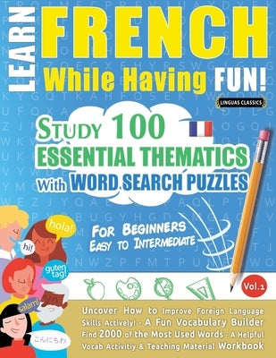 Learn French While Having Fun! - For Beginners: EASY TO INTERMEDIATE - STUDY 100 ESSENTIAL THEMATICS WITH WORD SEARCH PUZZLES - VOL.1 - Uncover How to Paperback Learnx