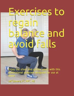 Exercises to regain balance and avoid falls: Enjoy the silver and golden years with this professional program designed for use at home by Bowers, Jeffrey