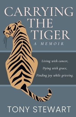 Carrying the Tiger: Living with Cancer, Dying with Grace, Finding Joy While Grieving by Stewart, Tony