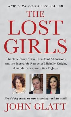 The Lost Girls: The True Story of the Cleveland Abductions and the Incredible Rescue of Michelle Knight, Amanda Berry, and Gina DeJesus by Glatt, John