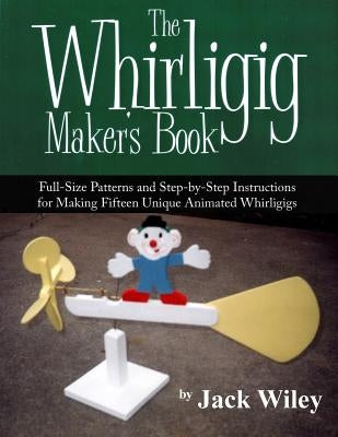 The Whirligig Maker's Book: Full-Size Patterns and Step-by-Step Instructions for Making Fifteen Unique Animated Whirligigs Paperback Createspace Independent Publishing Platform