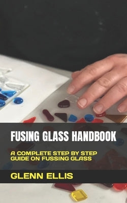 Fusing Glass Handbook: A Complete Step by Step Guide on Fussing Glass Paperback Independently Published