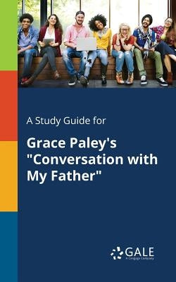 A Study Guide for Grace Paley's "Conversation With My Father" Paperback Gale, Study Guides