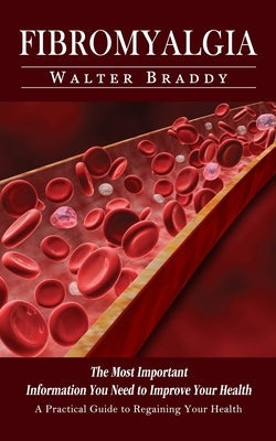 Fibromyalgia: A Practical Guide to Regaining Your Health (The Most Important Information You Need to Improve Your Health) by Braddy, Walter