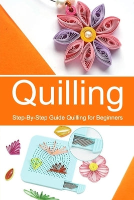 Quilling: Step-By-Step Guide Quilling for Beginners Paperback Independently Published