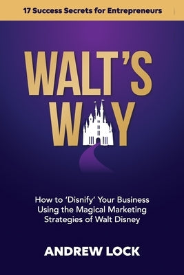 Walt's Way: How to 'Disnify' Your Business Using the Magical Marketing Strategies of Walt Disney: 17 Success Secrets for Entrepren Paperback Independently Published