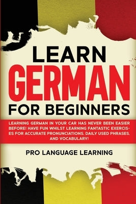 Learn German for Beginners: Learning German in Your Car Has Never Been Easier Before! Have Fun Whilst Learning Fantastic Exercises for Accurate Pr Paperback Pro Language Learning