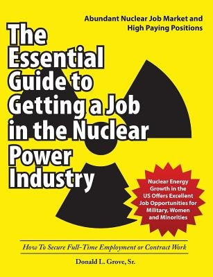 The Essential Guide to Getting a Job in the Nuclear Power Industry: How To Secure Full-Time Employment or Contract Work Paperback Universal Publishers
