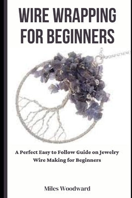 Wire Wrapping for Beginners: A Perfect Easy to Follow Guide on Jewelry Wire Making for Beginners Paperback Independently Published
