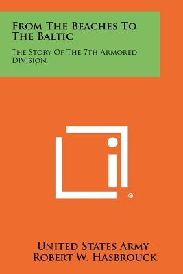 From The Beaches To The Baltic: The Story Of The 7th Armored Division Paperback Literary Licensing, LLC