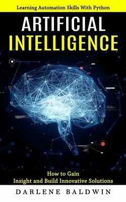 Artificial Intelligence: Learning Automation Skills With Python (How to Gain Insight and Build Innovative Solutions) Paperback Elena Holly