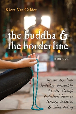 The Buddha & the Borderline: My Recovery from Borderline Personality Disorder Through Dialectical Behavior Therapy, Buddhism, & Online Dating by Van Gelder, Kiera