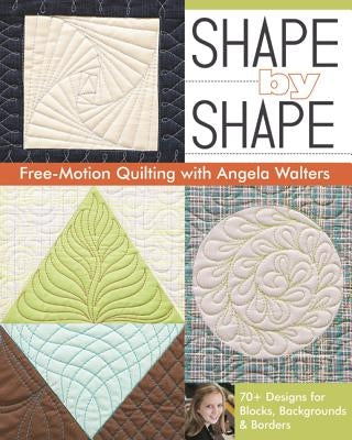 Shape by Shape Free-Motion Quilting with Angela Walters: 70+ Designs for Blocks, Backgrounds & Borders C&T Publishing
