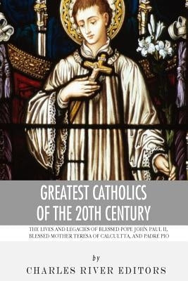 Greatest Catholics of the 20th Century: The Lives and Legacies of Blessed Pope John Paul II, Blessed Mother Teresa of Calcutta, and Padre Pio Paperback Createspace Independent Publishing Platform